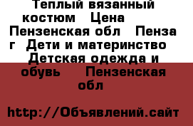 Теплый вязанный костюм › Цена ­ 300 - Пензенская обл., Пенза г. Дети и материнство » Детская одежда и обувь   . Пензенская обл.